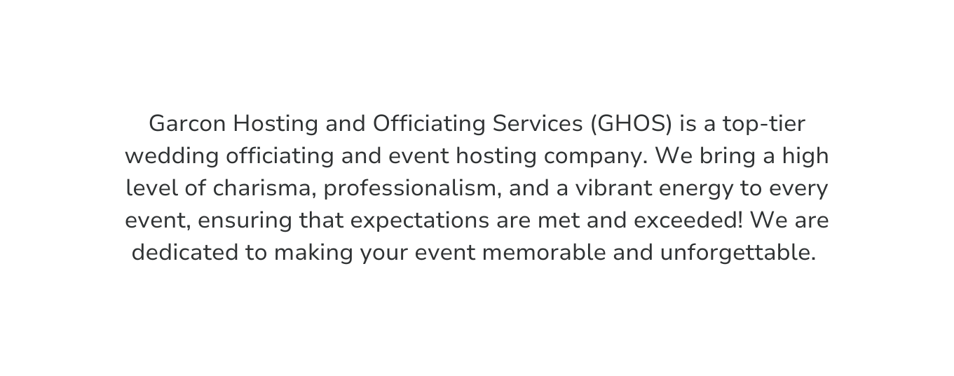 Garcon Hosting and Officiating Services GHOS is a top tier wedding officiating and event hosting company We bring a high level of charisma professionalism and a vibrant energy to every event ensuring that expectations are met and exceeded We are dedicated to making your event memorable and unforgettable